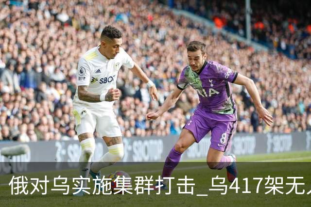 俄对乌实施集群打击 乌417架无人机夜袭莫斯科